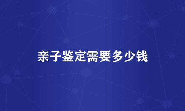 亲子鉴定需要多少钱