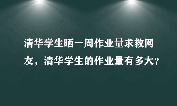 清华学生晒一周作业量求救网友，清华学生的作业量有多大？