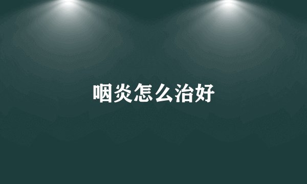 咽炎怎么治好