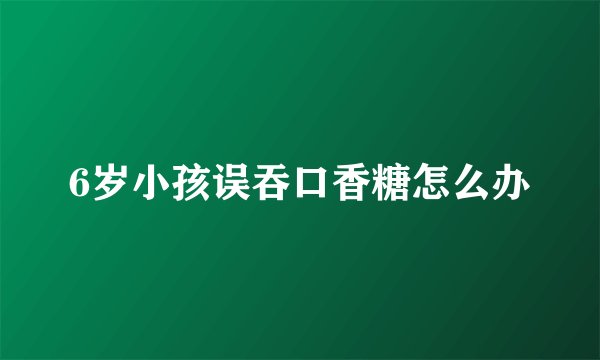 6岁小孩误吞口香糖怎么办