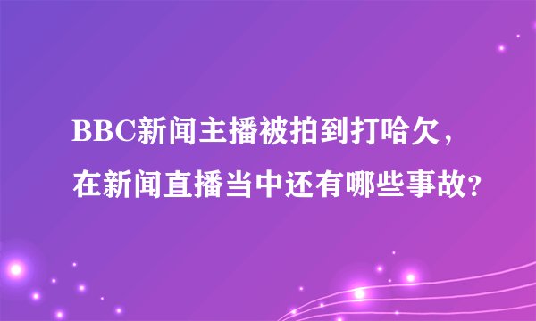 BBC新闻主播被拍到打哈欠，在新闻直播当中还有哪些事故？