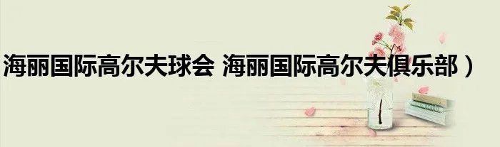 海丽国际高尔夫球会 海丽国际高尔夫俱乐部）