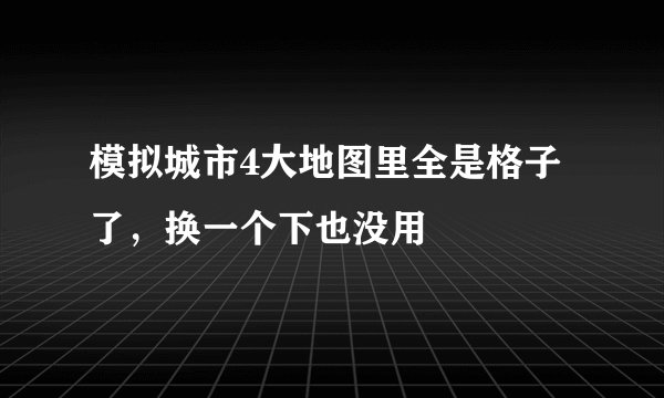 模拟城市4大地图里全是格子了，换一个下也没用