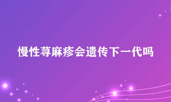 慢性荨麻疹会遗传下一代吗