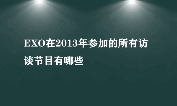 EXO在2013年参加的所有访谈节目有哪些