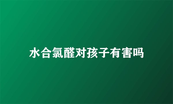 水合氯醛对孩子有害吗