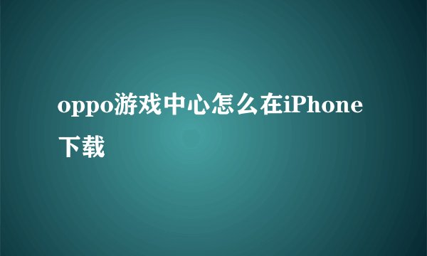 oppo游戏中心怎么在iPhone下载