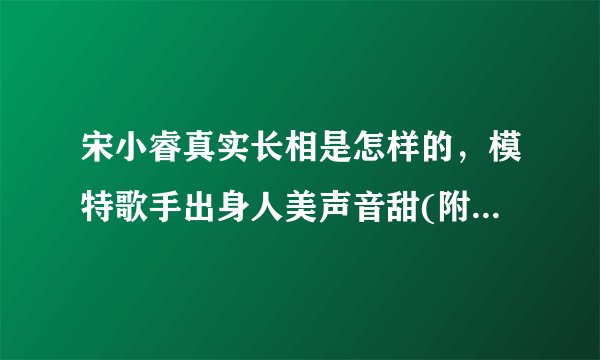 宋小睿真实长相是怎样的，模特歌手出身人美声音甜(附视频和图片)—飞外