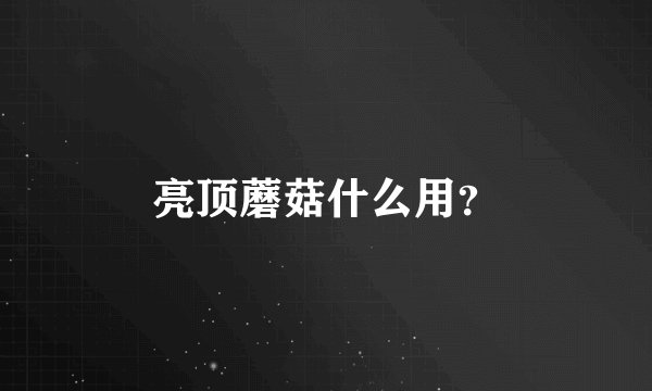 亮顶蘑菇什么用？