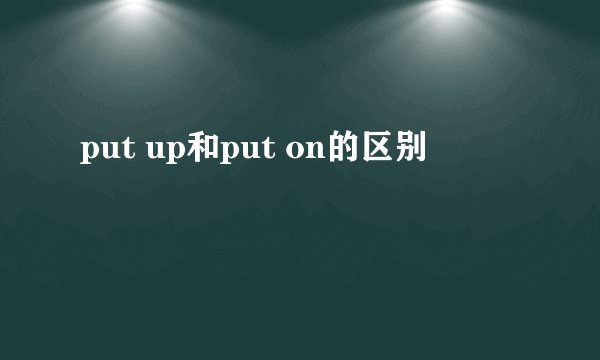 put up和put on的区别