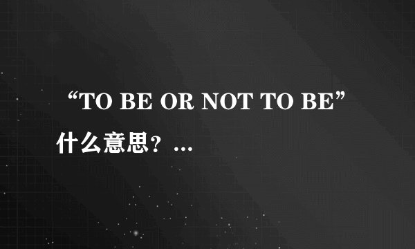 “TO BE OR NOT TO BE”什么意思？有什么深层含义？