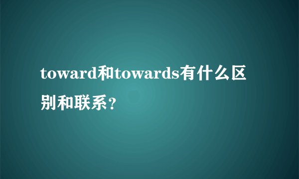 toward和towards有什么区别和联系？