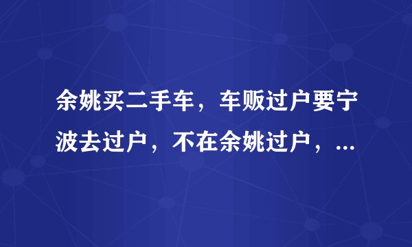 余姚买二手车，车贩过户要宁波去过户，不在余姚过户，有什么区别
