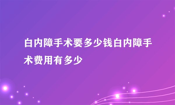 白内障手术要多少钱白内障手术费用有多少