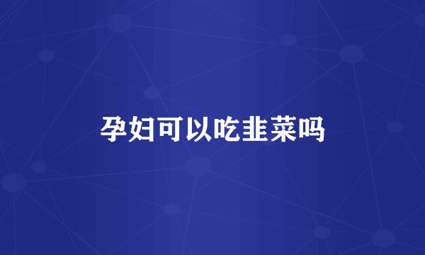 孕妇可以吃韭菜吗