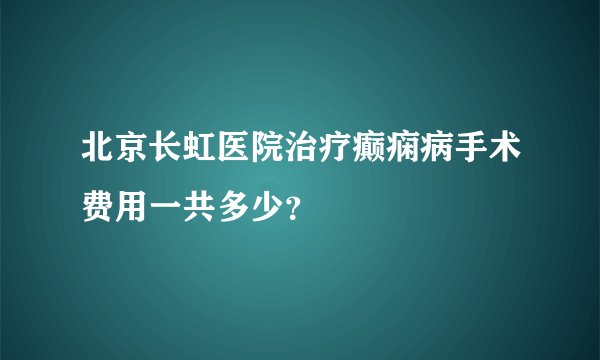 北京长虹医院治疗癫痫病手术费用一共多少?