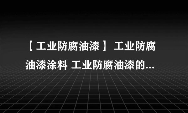 【工业防腐油漆】 工业防腐油漆涂料 工业防腐油漆的三大防腐原理