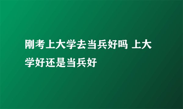刚考上大学去当兵好吗 上大学好还是当兵好