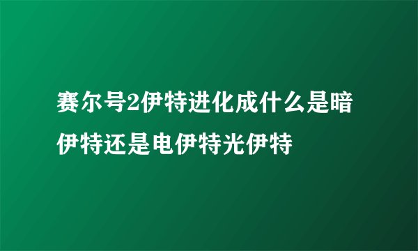 赛尔号2伊特进化成什么是暗伊特还是电伊特光伊特