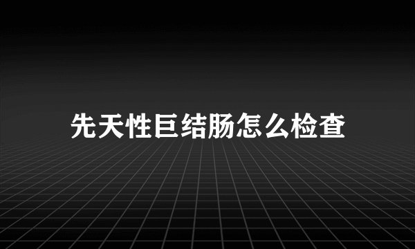 先天性巨结肠怎么检查