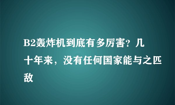 B2轰炸机到底有多厉害？几十年来，没有任何国家能与之匹敌