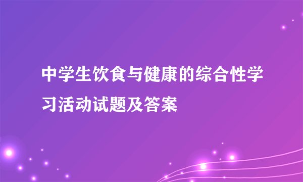 中学生饮食与健康的综合性学习活动试题及答案