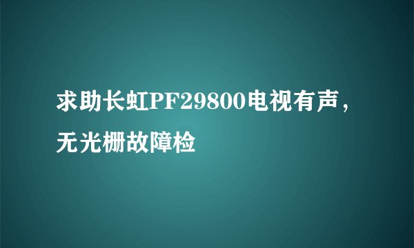 求助长虹PF29800电视有声，无光栅故障检