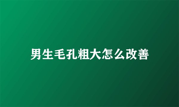男生毛孔粗大怎么改善