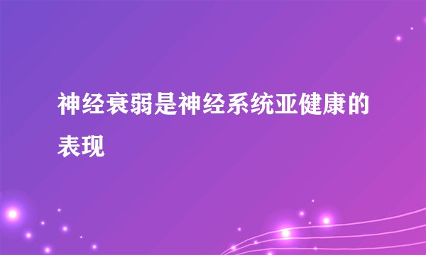 神经衰弱是神经系统亚健康的表现