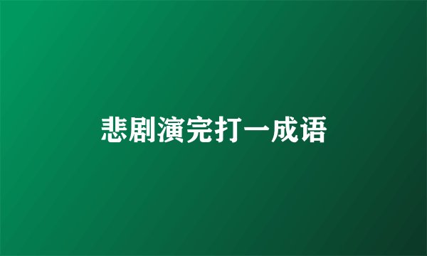 悲剧演完打一成语
