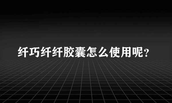 纤巧纤纤胶囊怎么使用呢？