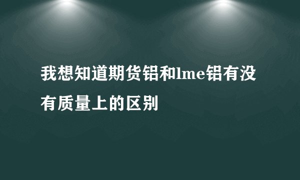 我想知道期货铝和lme铝有没有质量上的区别