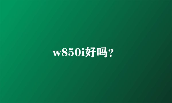 w850i好吗？