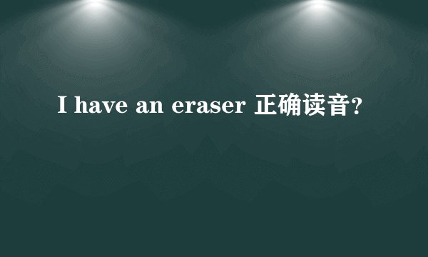 I have an eraser 正确读音？