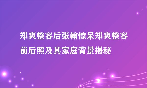 郑爽整容后张翰惊呆郑爽整容前后照及其家庭背景揭秘