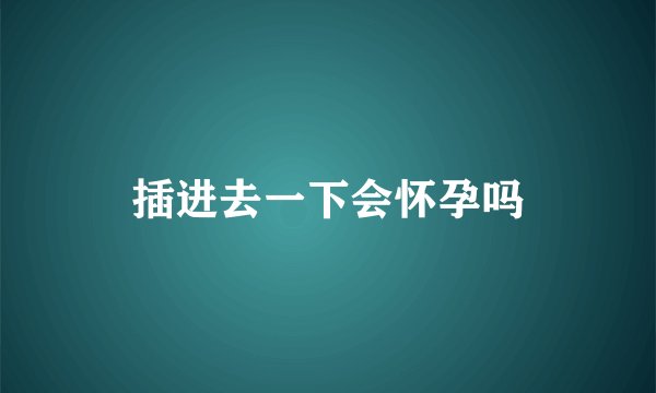 插进去一下会怀孕吗