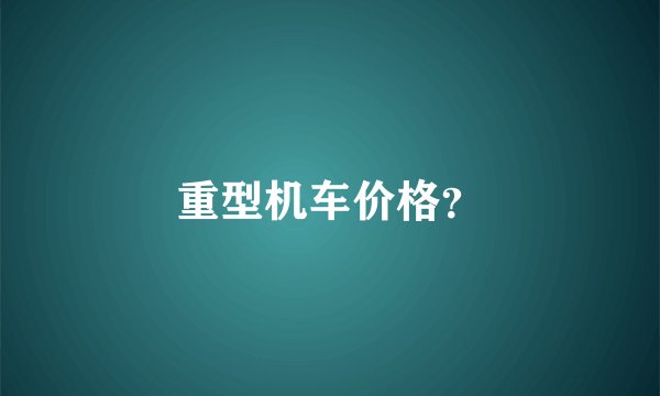 重型机车价格？