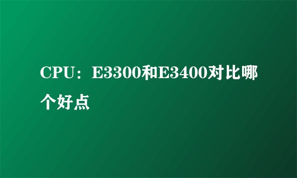 CPU：E3300和E3400对比哪个好点