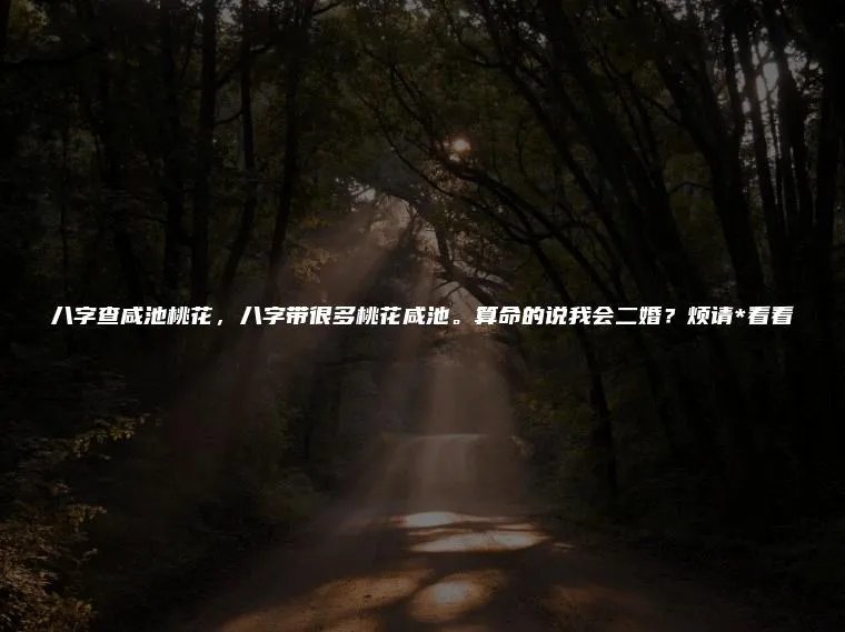 八字查咸池桃花，八字带很多桃花咸池。算命的说我会二婚？烦请*看看