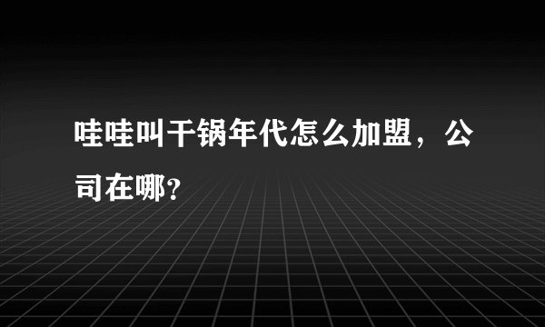 哇哇叫干锅年代怎么加盟，公司在哪？