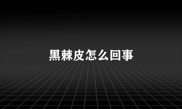 黑棘皮怎么回事