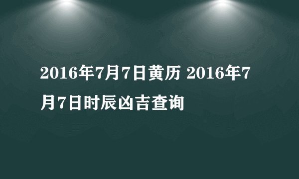 2016年7月7日黄历 2016年7月7日时辰凶吉查询