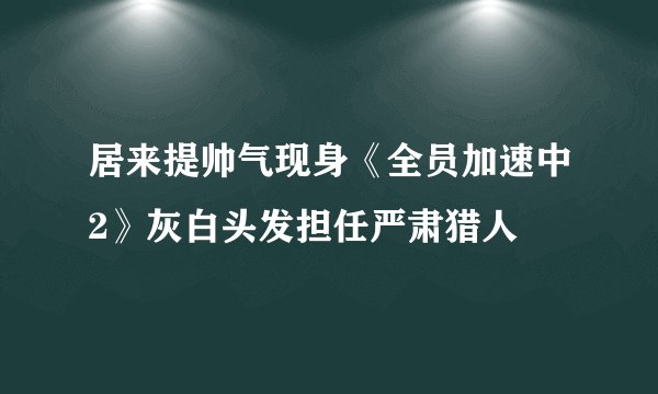 居来提帅气现身《全员加速中2》灰白头发担任严肃猎人