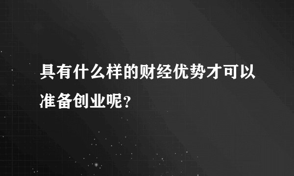 具有什么样的财经优势才可以准备创业呢？