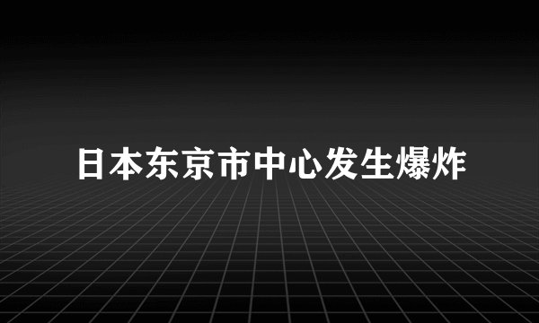 日本东京市中心发生爆炸