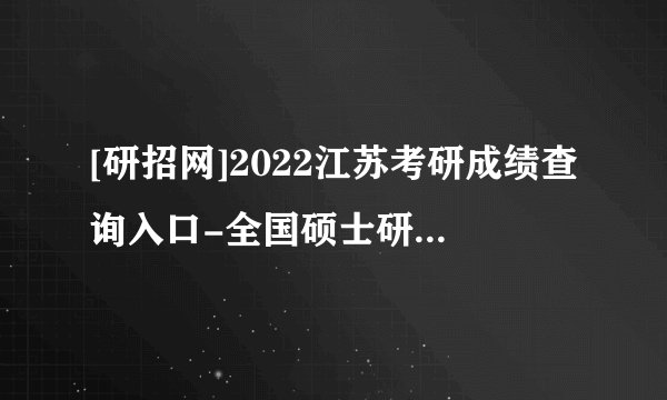 [研招网]2022江苏考研成绩查询入口-全国硕士研究生成绩查询3种方式总结