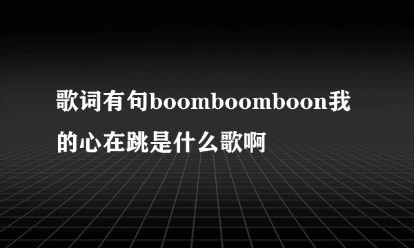 歌词有句boomboomboon我的心在跳是什么歌啊