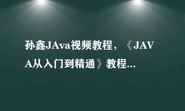 孙鑫JAva视频教程，《JAVA从入门到精通》教程看不懂！求解决！！！