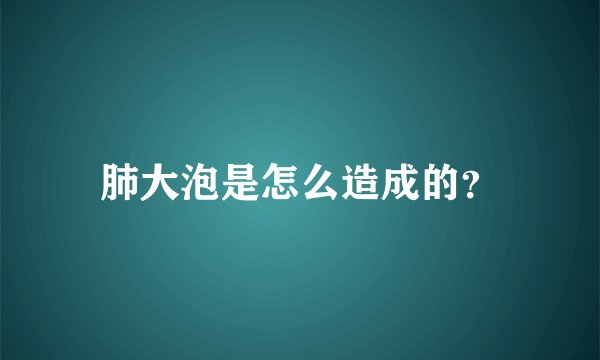 肺大泡是怎么造成的？