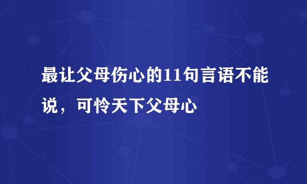 最让父母伤心的11句言语不能说，可怜天下父母心